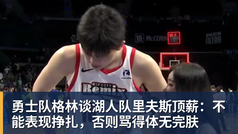 尊龙凯时勇士队格林谈湖人队里夫斯顶薪：不能表现挣扎，否则骂得体无完肤