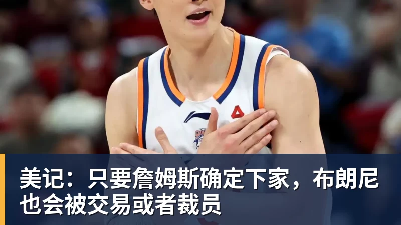 尊龙凯时美记:只要詹姆斯确定下家,布朗尼也会被交易或者裁员