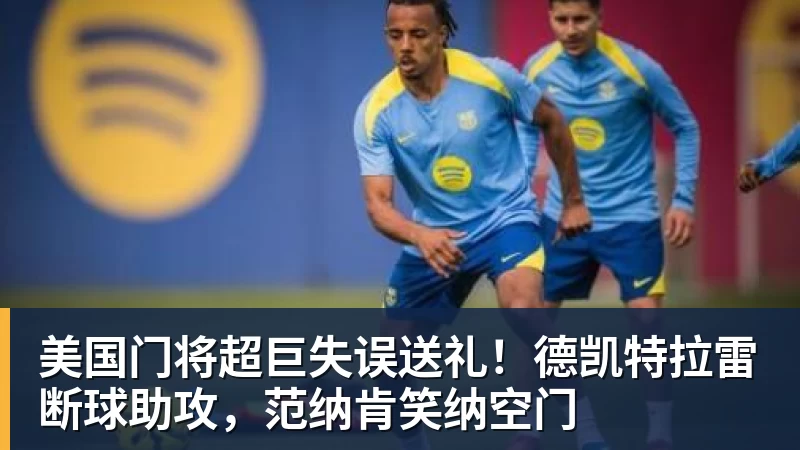 尊龙凯时美国门将超巨失误送礼！德凯特拉雷断球助攻，范纳肯笑纳空门