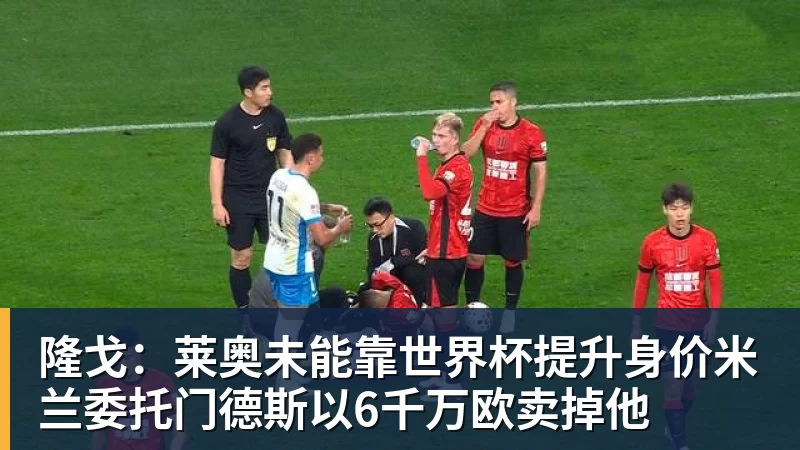 尊龙凯时隆戈：莱奥未能靠世界杯提升身价米兰委托门德斯以6千万欧卖掉他