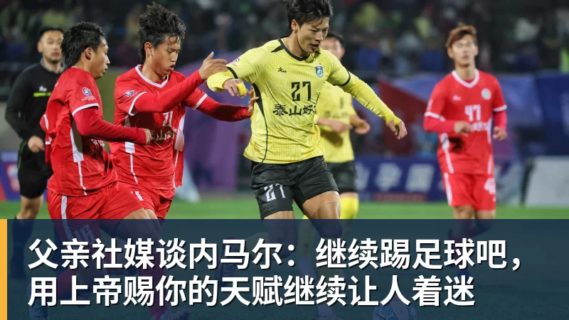 父亲社媒谈内马尔：继续踢足球吧，用上帝赐你的天赋继续让人着迷