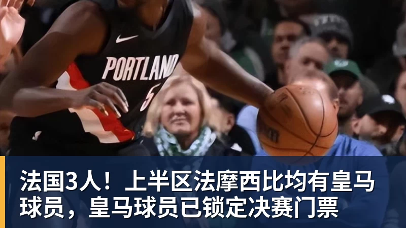 尊龙凯时法国3人！上半区法摩西比均有皇马球员，皇马球员已锁定决赛门票